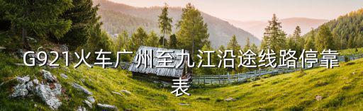 G921火車廣州至九江沿途線路停靠表