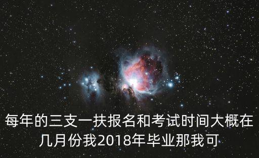 每年的三支一扶報名和考試時間大概在幾月份我2018年畢業那我可