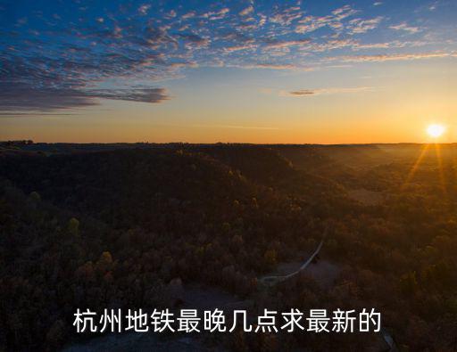 杭州地鐵最晚幾點求最新的