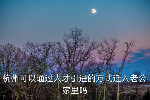 杭州可以通過人才引進的方式遷入老公家里嗎