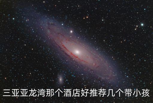 亞龍灣酒店排名，三亞亞龍灣那個酒店好推薦幾個帶小孩