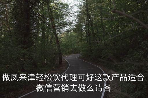 做鳳來(lái)津輕松飲代理可好這款產(chǎn)品適合微信營(yíng)銷(xiāo)去做么請(qǐng)各