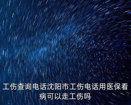 工傷查詢電話沈陽市工傷電話用醫(yī)保看病可以走工傷嗎