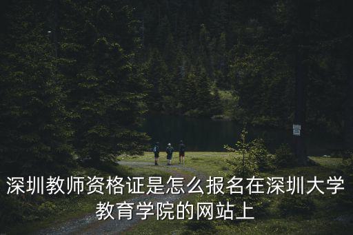 深圳教師資格證是怎么報名在深圳大學教育學院的網站上
