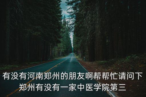 有沒有河南鄭州的朋友啊幫幫忙請問下鄭州有沒有一家中醫學院第三