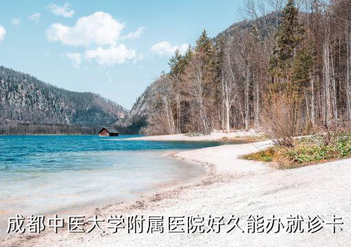 就診卡，成都中醫大學附屬醫院好久能辦就診卡