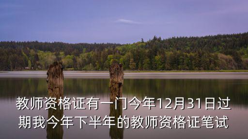 教師資格證有一門今年12月31日過期我今年下半年的教師資格證筆試