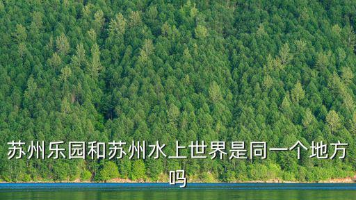 蘇州樂(lè)園和蘇州水上世界是同一個(gè)地方嗎
