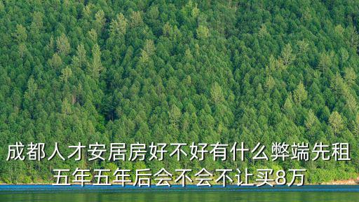 成都人才安居房好不好有什么弊端先租五年五年后會不會不讓買8萬