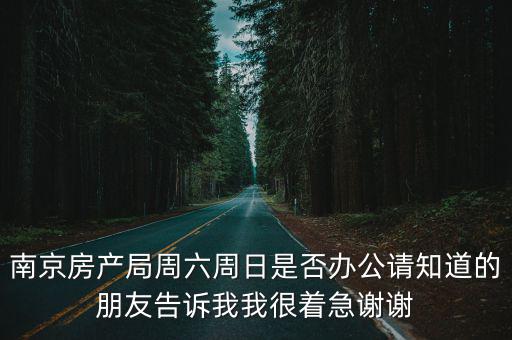 南京房產局周六周日是否辦公請知道的朋友告訴我我很著急謝謝