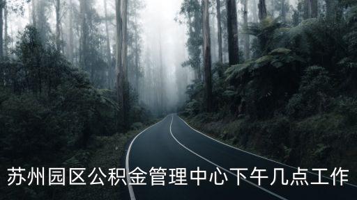 蘇州工業(yè)園區(qū)公積金管理中心電話，蘇州園區(qū)公積金管理中心下午幾點工作