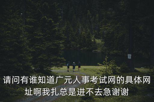 請問有誰知道廣元人事考試網(wǎng)的具體網(wǎng)址啊我扎總是進(jìn)不去急謝謝