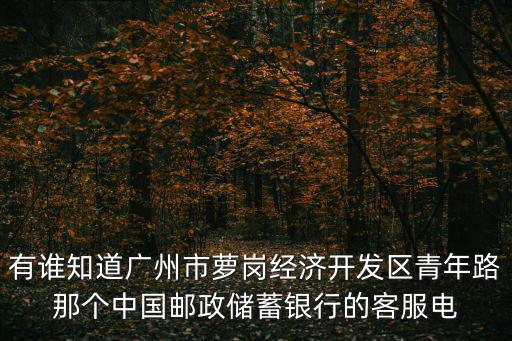 有誰知道廣州市蘿崗經濟開發區青年路那個中國郵政儲蓄銀行的客服電