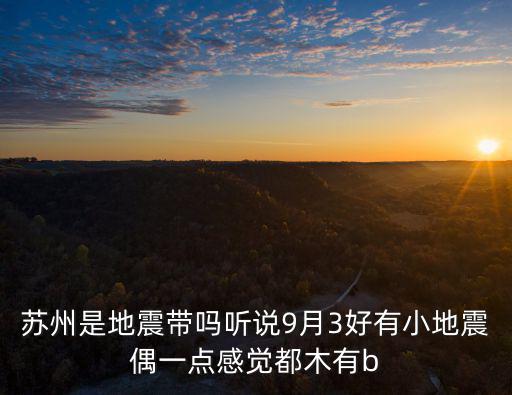 蘇州是地震帶嗎聽說9月3好有小地震偶一點感覺都木有b