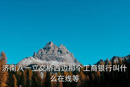 濟南八一立交橋西邊那個工商銀行叫什么在線等