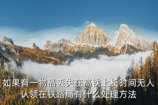 12306失物招領(lǐng)領(lǐng)取流程，如果有一物品丟失在高鐵上長(zhǎng)時(shí)間無(wú)人認(rèn)領(lǐng)在鐵路局有什么處理方法