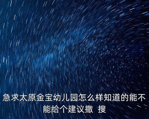 急求太原金寶幼兒園怎么樣知道的能不能給個建議撒  搜