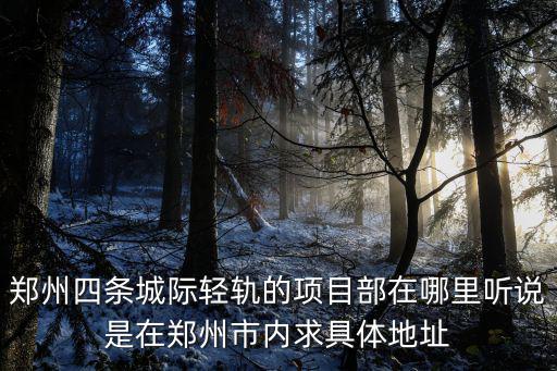 鄭州四條城際輕軌的項目部在哪里聽說是在鄭州市內求具體地址