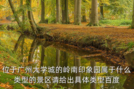 位于廣州大學(xué)城的嶺南印象園屬于什么類型的景區(qū)請給出具體類型百度