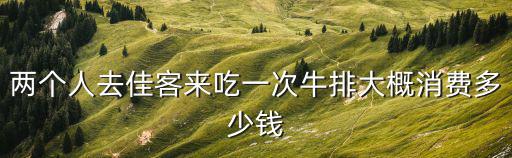 兩個(gè)人去佳客來(lái)吃一次牛排大概消費(fèi)多少錢