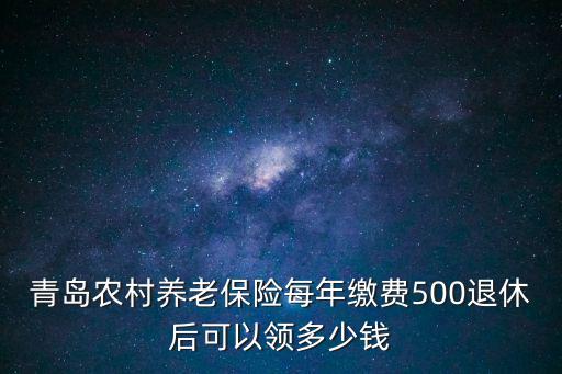 青島農村養老保險每年繳費500退休后可以領多少錢