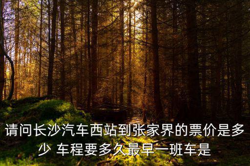 請問長沙汽車西站到張家界的票價是多少 車程要多久最早一班車是