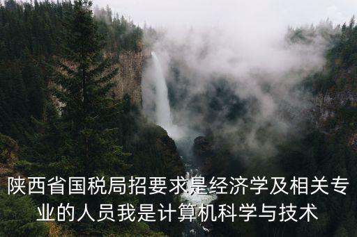 陜西國稅局，陜西省國稅局招要求是經濟學及相關專業的人員我是計算機科學與技術
