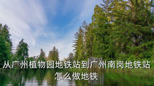 從廣州植物園地鐵站到廣州南崗地鐵站怎么做地鐵