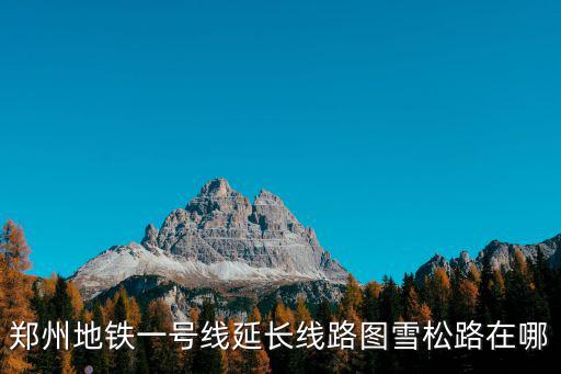 鄭州地鐵規劃圖，鄭州地鐵一號線延長線路圖雪松路在哪