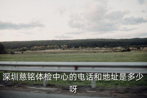 慈銘體檢中心地址，深圳慈銘體檢中心的電話和地址是多少呀