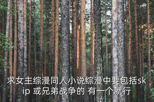 求女主綜漫同人小說綜漫中要包括skip 或兄弟戰爭的 有一個就行