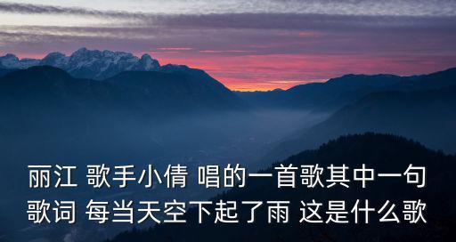 麗江 歌手小倩 唱的一首歌其中一句歌詞 每當天空下起了雨 這是什么歌