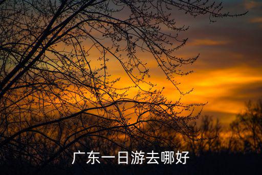 廣東一日游，廣東省短線一日游有什么地方好玩的