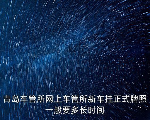 青島車管所網上車管所新車掛正式牌照一般要多長時間