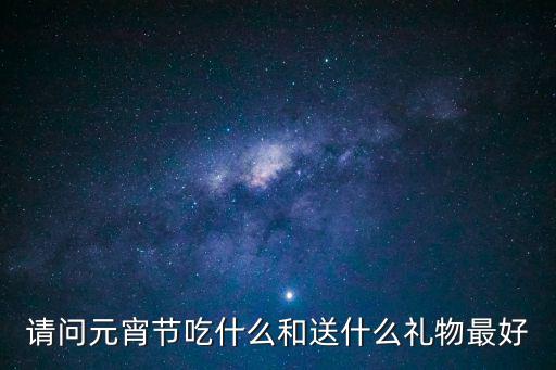 請問元宵節吃什么和送什么禮物最好