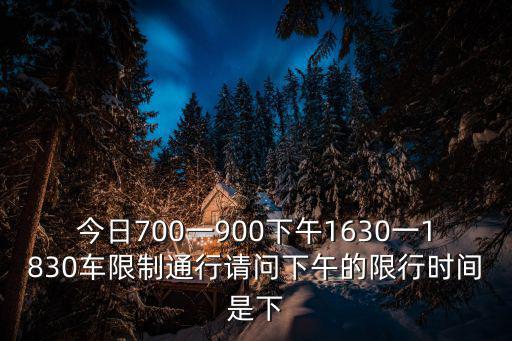 今日尾號限行，今日700一900下午1630一1830車限制通行請問下午的限行時間是下