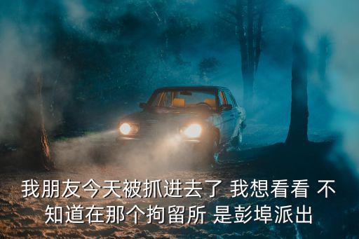 彭埠派出所，我朋友今天被抓進去了 我想看看 不知道在那個拘留所 是彭埠派出