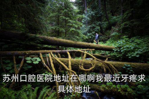 蘇州口腔醫院地址在哪啊我最近牙疼求具體地址