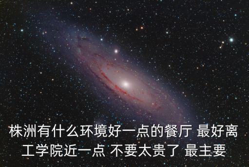 株洲有什么環境好一點的餐廳 最好離工學院近一點 不要太貴了 最主要