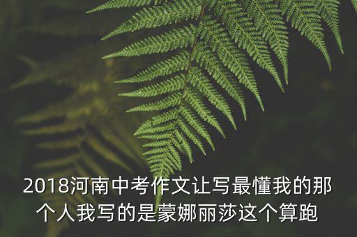 2018河南中考作文讓寫最懂我的那個人我寫的是蒙娜麗莎這個算跑