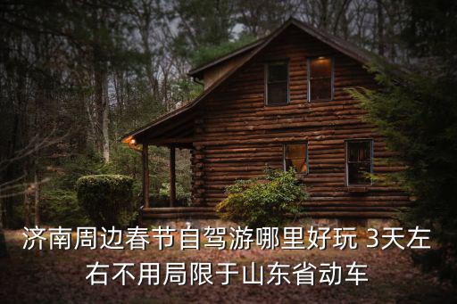 濟南周邊自駕游，濟南周邊春節自駕游哪里好玩 3天左右不用局限于山東省動車