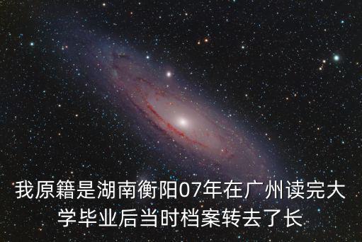 長沙市教育局官網(wǎng)，我原籍是湖南衡陽07年在廣州讀完大學畢業(yè)后當時檔案轉(zhuǎn)去了長