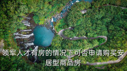 領(lǐng)軍人才有房的情況下可否申請(qǐng)購(gòu)買安居型商品房