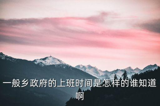 一般鄉(xiāng)政府的上班時間是怎樣的誰知道啊