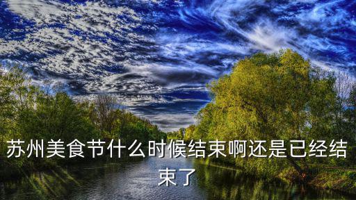 蘇州美食節什么時候結束啊還是已經結束了