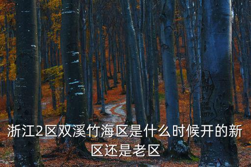 浙江2區雙溪竹海區是什么時候開的新區還是老區