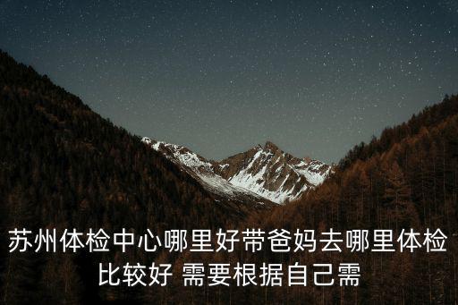 蘇州體檢中心哪里好帶爸媽去哪里體檢比較好 需要根據自己需