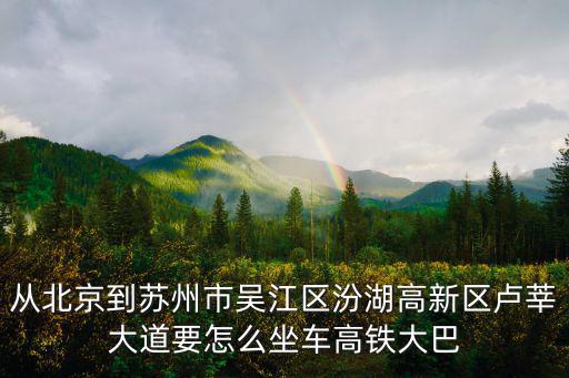 從北京到蘇州市吳江區汾湖高新區盧莘大道要怎么坐車高鐵大巴