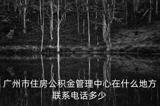 廣州市住房公積金管理中心在什么地方聯系電話多少
