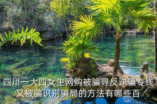 四川一大四女生網(wǎng)購(gòu)被騙尋反詐騙專線又被騙識(shí)別騙局的方法有哪些百